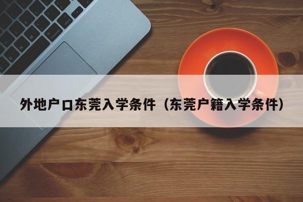 外地户口东莞入学条件（东莞户籍入学条件）