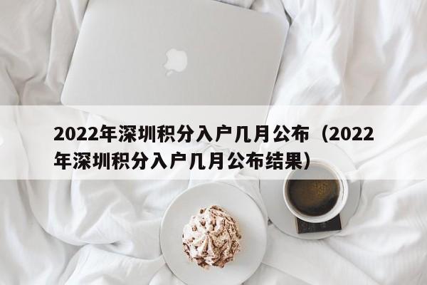 2022年深圳积分入户几月公布（2022年深圳积分入户几月公布结果）