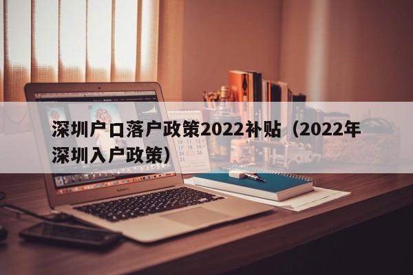 深圳户口落户政策2022补贴（2022年深圳入户政策）