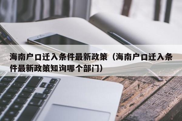 海南户口迁入条件最新政策（海南户口迁入条件最新政策知询哪个部门）