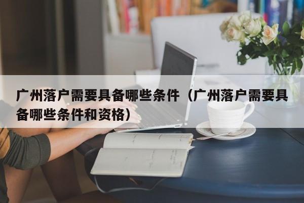 广州落户需要具备哪些条件（广州落户需要具备哪些条件和资格）