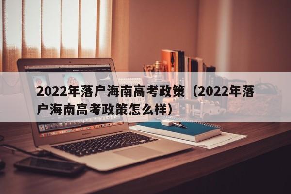 2022年落户海南高考政策（2022年落户海南高考政策怎么样）