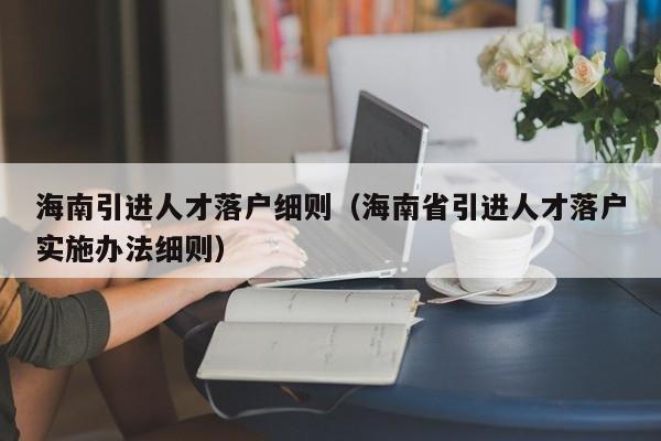 海南引进人才落户细则（海南省引进人才落户实施办法细则）