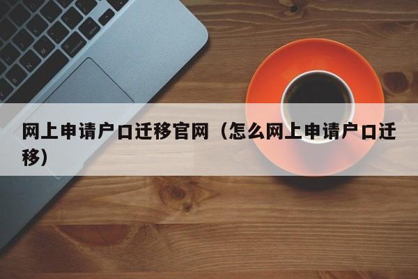 网上申请户口迁移官网（怎么网上申请户口迁移）