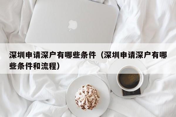 深圳申请深户有哪些条件（深圳申请深户有哪些条件和流程）