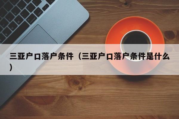 三亚户口落户条件（三亚户口落户条件是什么）