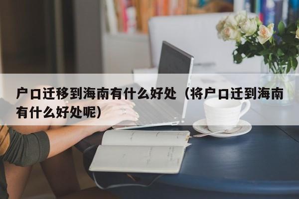 户口迁移到海南有什么好处（将户口迁到海南有什么好处呢）