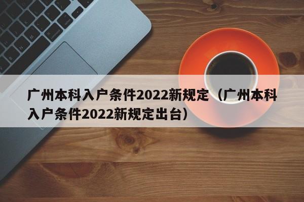 广州本科入户条件2022新规定（广州本科入户条件2022新规定出台）
