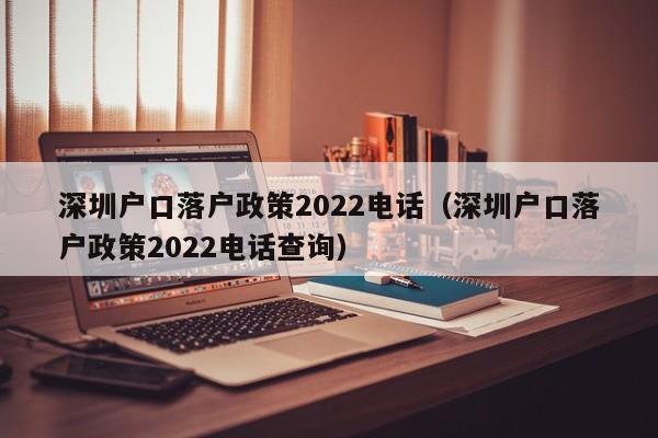 深圳户口落户政策2022电话（深圳户口落户政策2022电话查询）