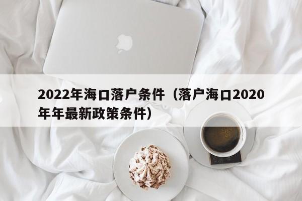 2022年海口落户条件（落户海口2020年年最新政策条件）