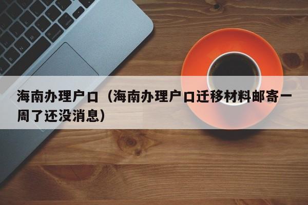 海南办理户口（海南办理户口迁移材料邮寄一周了还没消息）