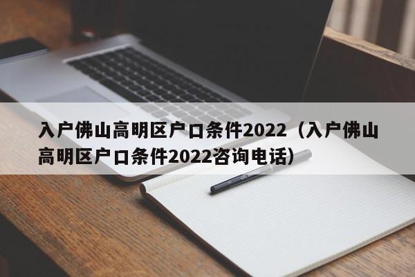 入户佛山高明区户口条件2022（入户佛山高明区户口条件2022咨询电话）