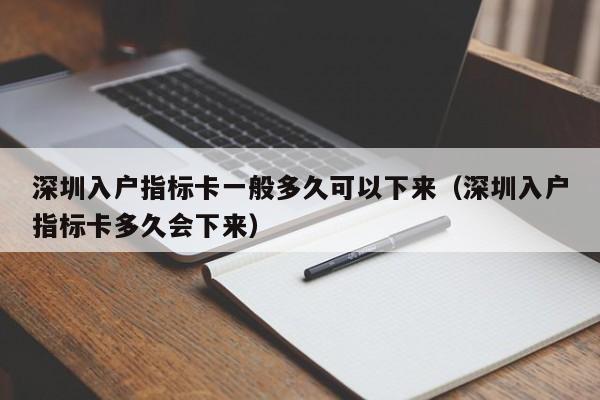 深圳入户指标卡一般多久可以下来（深圳入户指标卡多久会下来）