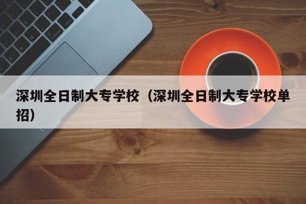 深圳全日制大专学校（深圳全日制大专学校单招）