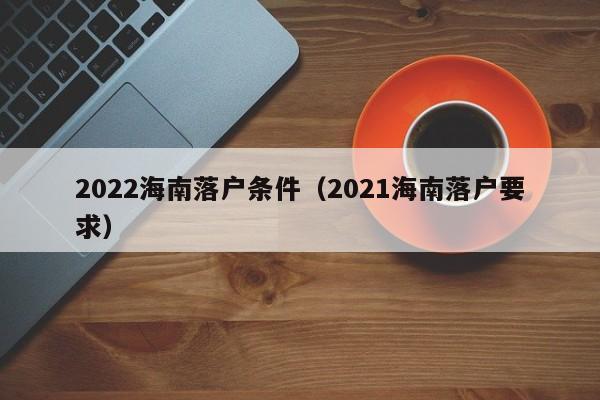 2022海南落户条件（2021海南落户要求）