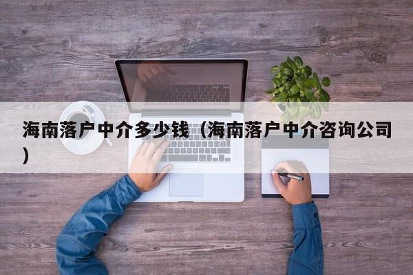 海南落户中介多少钱（海南落户中介咨询公司）