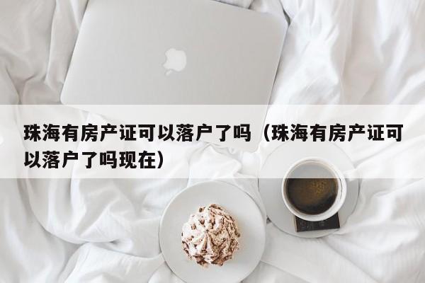 珠海有房产证可以落户了吗（珠海有房产证可以落户了吗现在）