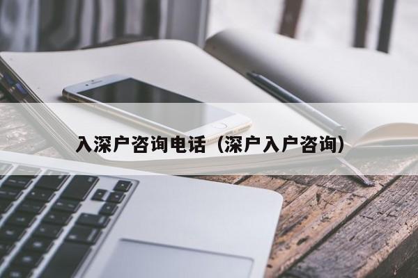 入深户咨询电话（深户入户咨询）