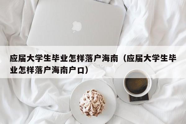 应届大学生毕业怎样落户海南（应届大学生毕业怎样落户海南户口）