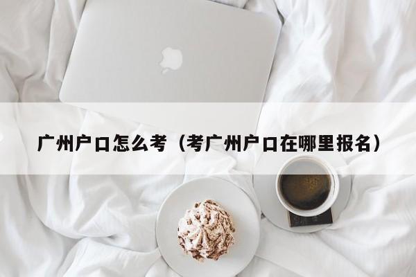 广州户口怎么考（考广州户口在哪里报名）