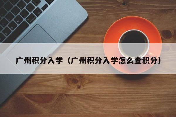 广州积分入学（广州积分入学怎么查积分）