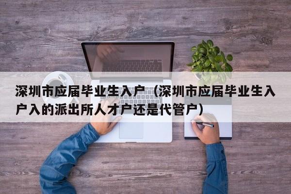 深圳市应届毕业生入户（深圳市应届毕业生入户入的派出所人才户还是代管户）