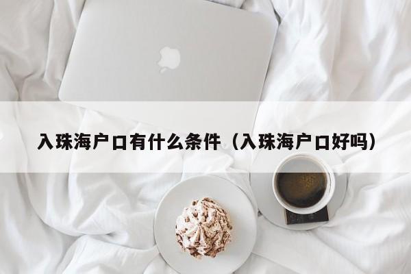 入珠海户口有什么条件（入珠海户口好吗）