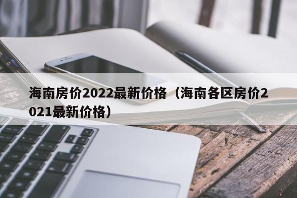 海南房价2022最新价格（海南各区房价2021最新价格）