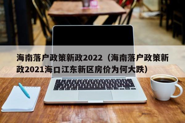 海南落户政策新政2022（海南落户政策新政2021海口江东新区房价为何大跌）