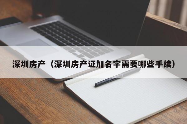 深圳房产（深圳房产证加名字需要哪些手续）