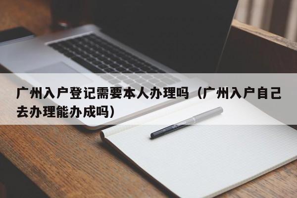 广州入户登记需要本人办理吗（广州入户自己去办理能办成吗）