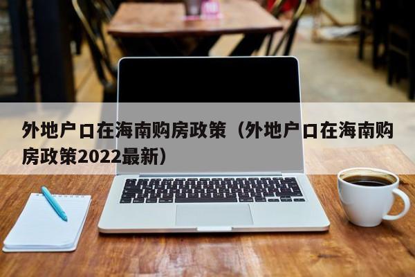 外地户口在海南购房政策（外地户口在海南购房政策2022最新）