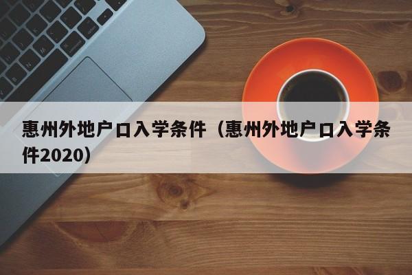 惠州外地户口入学条件（惠州外地户口入学条件2020）