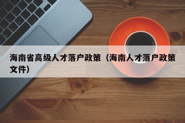 海南省高级人才落户政策（海南人才落户政策文件）