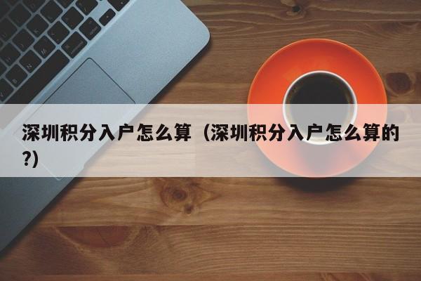 深圳积分入户怎么算（深圳积分入户怎么算的?）