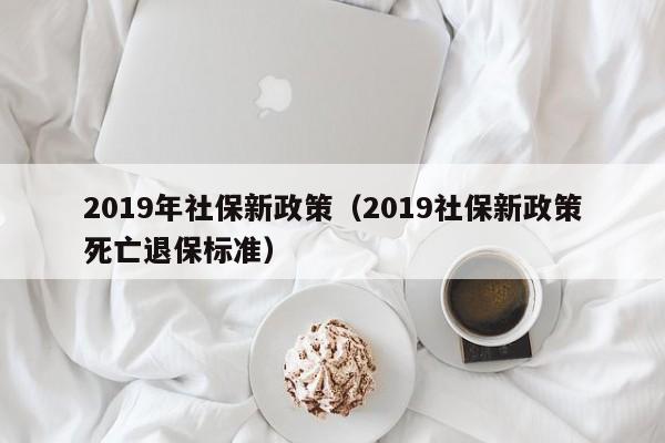 2019年社保新政策（2019社保新政策死亡退保标准）