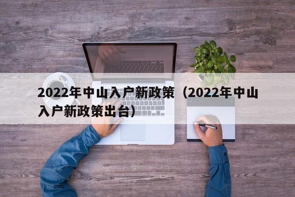 2022年中山入户新政策（2022年中山入户新政策出台）