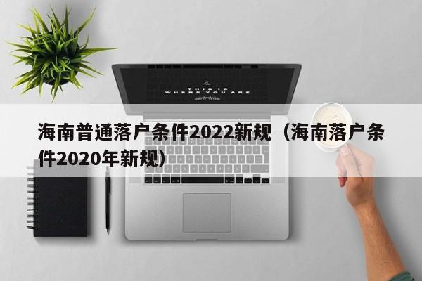 海南普通落户条件2022新规（海南落户条件2020年新规）