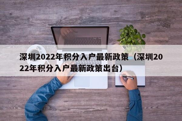 深圳2022年积分入户最新政策（深圳2022年积分入户最新政策出台）