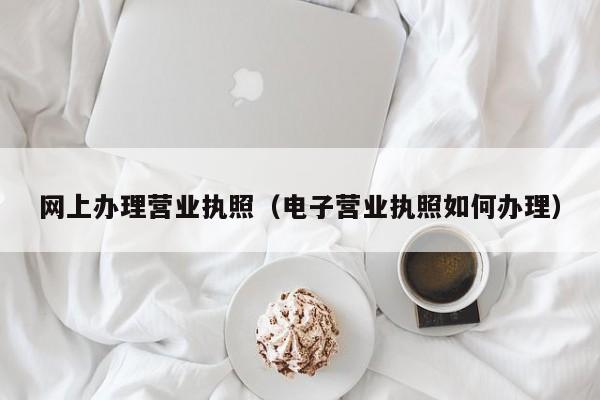 网上办理营业执照（电子营业执照如何办理）