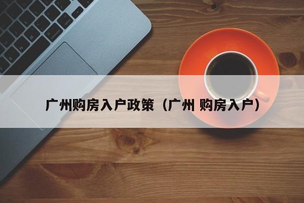 广州购房入户政策（广州 购房入户）