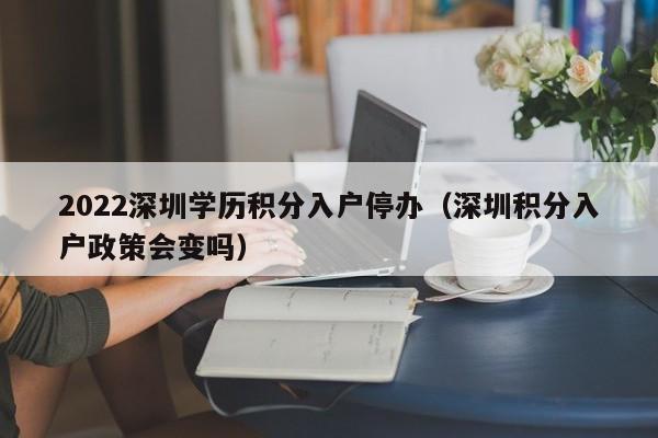 2022深圳学历积分入户停办（深圳积分入户政策会变吗）