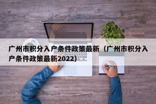 广州市积分入户条件政策最新（广州市积分入户条件政策最新2022）