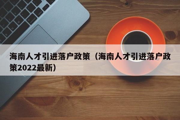 海南人才引进落户政策（海南人才引进落户政策2022最新）