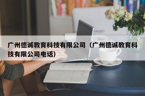 广州德诚教育科技有限公司（广州德诚教育科技有限公司电话）