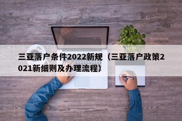 三亚落户条件2022新规（三亚落户政策2021新细则及办理流程）