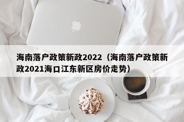 海南落户政策新政2022（海南落户政策新政2021海口江东新区房价走势）