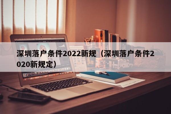 深圳落户条件2022新规（深圳落户条件2020新规定）