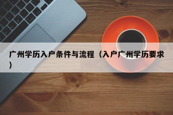 广州学历入户条件与流程（入户广州学历要求）