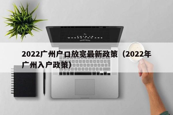 2022广州户口放宽最新政策（2022年广州入户政策）